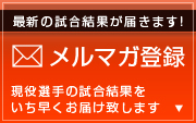 最新の試合結果が届きます!メルマガ登録 現役選手の試合結果をいち早くお届け致します